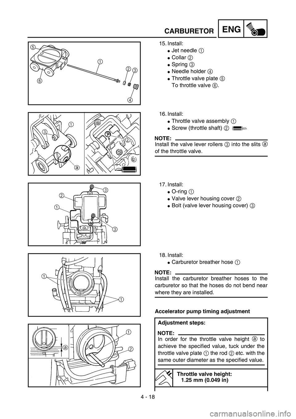 YAMAHA YZ250F 2004  Manuale duso (in Italian) 4 - 18
ENGCARBURETOR
15. Install:
Jet needle 1 
Collar 2 
Spring 3 
Needle holder 4 
Throttle valve plate 5 
To throttle valve 6.
5
6
1
2
3
4
16. Install:
Throttle valve assembly 1 
Screw (thro