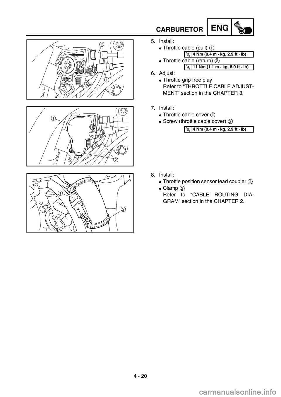 YAMAHA YZ250F 2004  Manuale duso (in Italian) 4 - 20
ENG
5. Install:
Throttle cable (pull) 1 
Throttle cable (return) 2 
6. Adjust:
Throttle grip free play
Refer to “THROTTLE CABLE ADJUST-
MENT” section in the CHAPTER 3.
2
1
T R..4 Nm (0.4