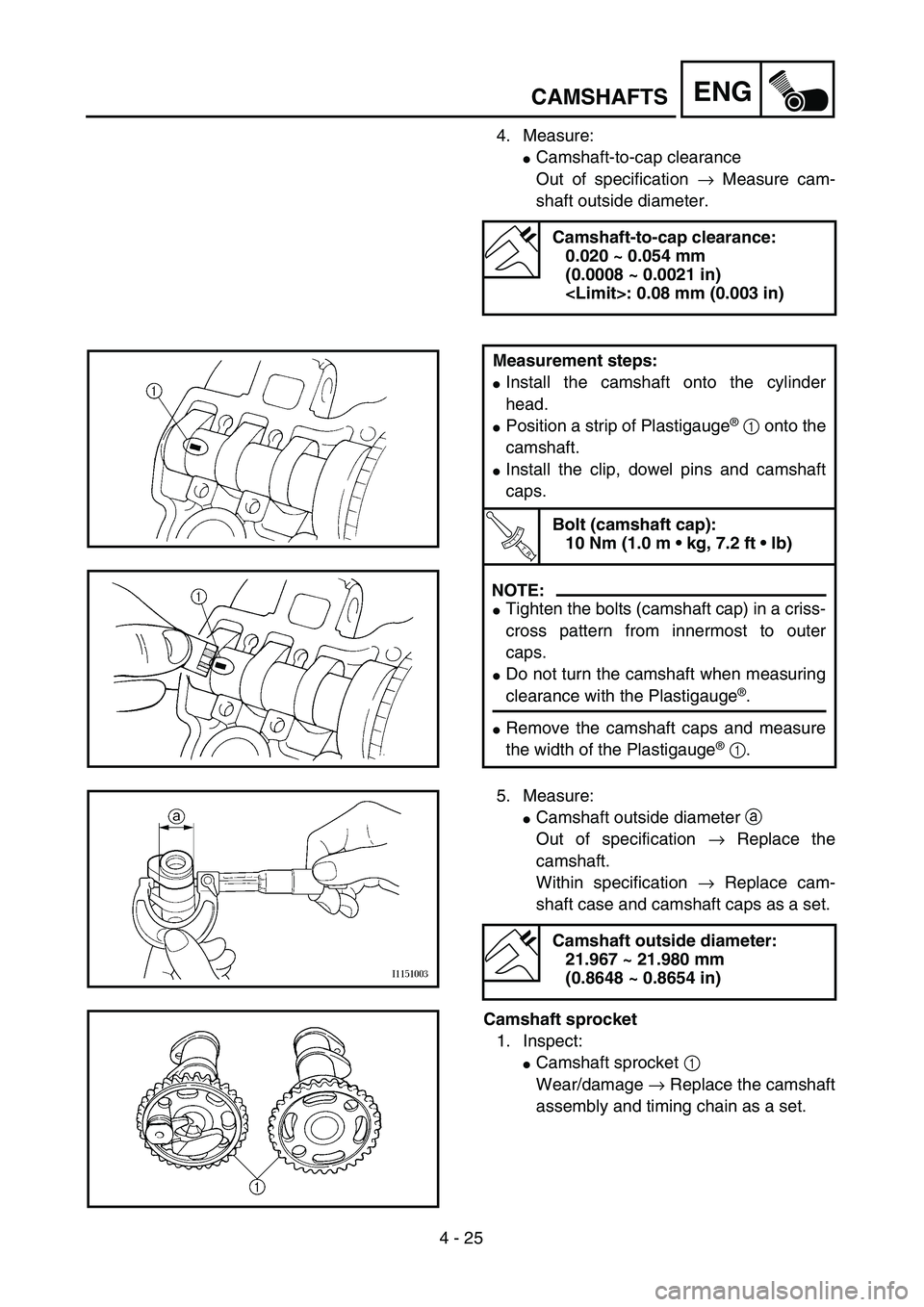 YAMAHA YZ250F 2004  Owners Manual 4 - 25
ENGCAMSHAFTS
4. Measure:
Camshaft-to-cap clearance 
Out of specification → Measure cam-
shaft outside diameter. 
Camshaft-to-cap clearance:
0.020 ~ 0.054 mm 
(0.0008 ~ 0.0021 in)
<Limit>: 0.