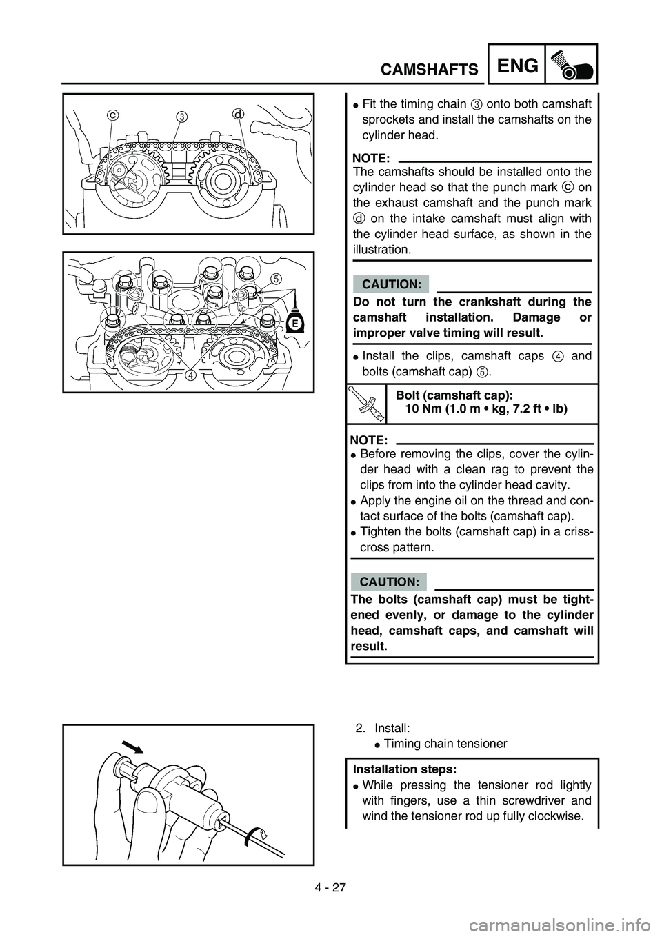 YAMAHA YZ250F 2004 Workshop Manual  
4 - 27
ENG
 
CAMSHAFTS 
 
Fit the timing chain   
3  
 onto both camshaft
sprockets and install the camshafts on the
cylinder head.
NOTE:
 
The camshafts should be installed onto the
cylinder head 