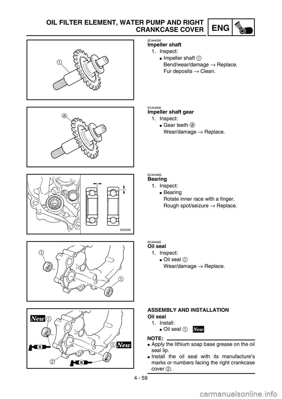 YAMAHA YZ250F 2004  Manuale duso (in Italian) 4 - 59
ENG
OIL FILTER ELEMENT, WATER PUMP AND RIGHT
CRANKCASE COVER
EC444200
Impeller shaft
1. Inspect:
Impeller shaft 1 
Bend/wear/damage → Replace.
Fur deposits → Clean.
EC444300
Impeller shaft