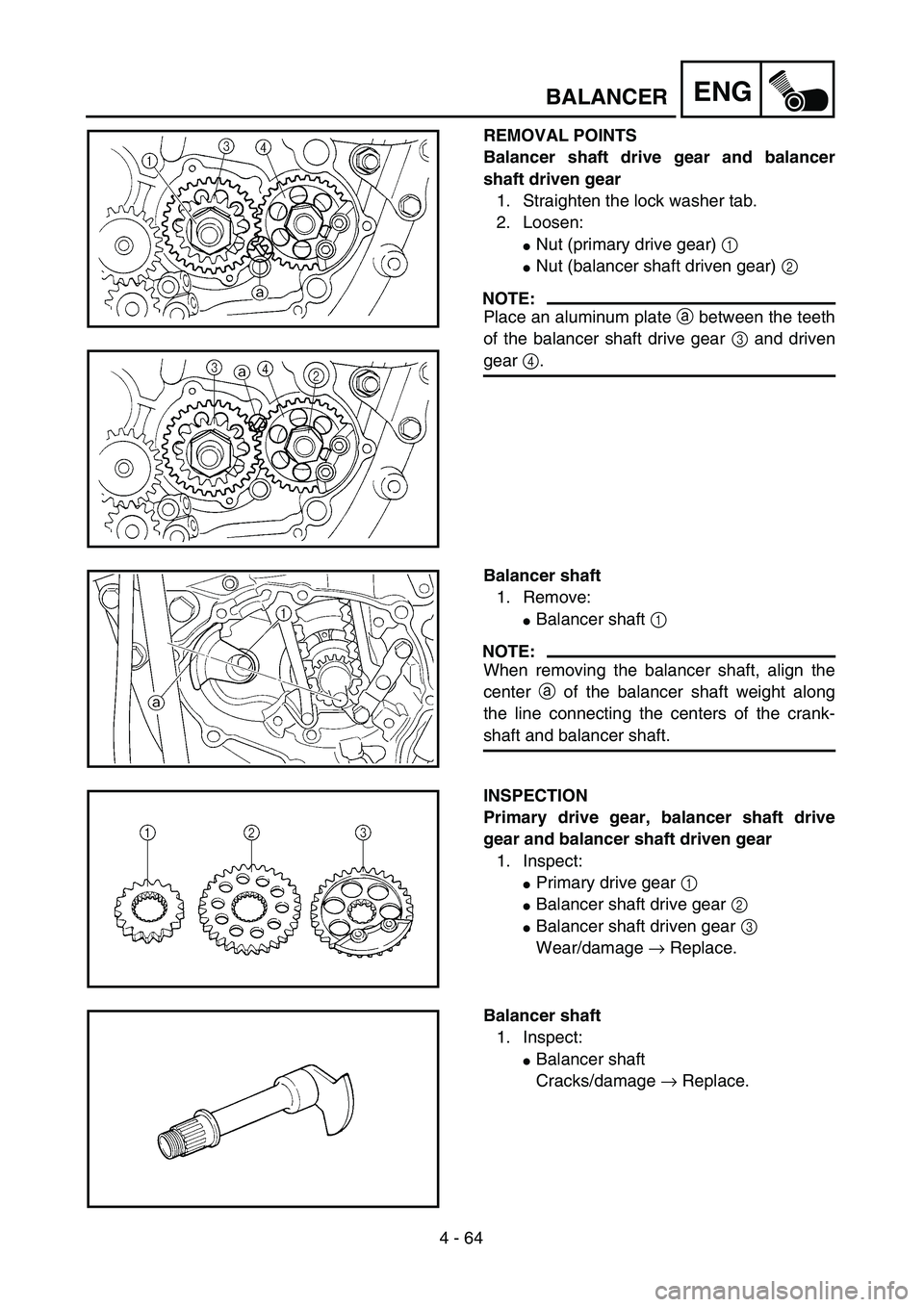 YAMAHA YZ250F 2004  Manuale duso (in Italian) 4 - 64
ENGBALANCER
REMOVAL POINTS
Balancer shaft drive gear and balancer
shaft driven gear
1. Straighten the lock washer tab.
2. Loosen:
Nut (primary drive gear) 1 
Nut (balancer shaft driven gear) 