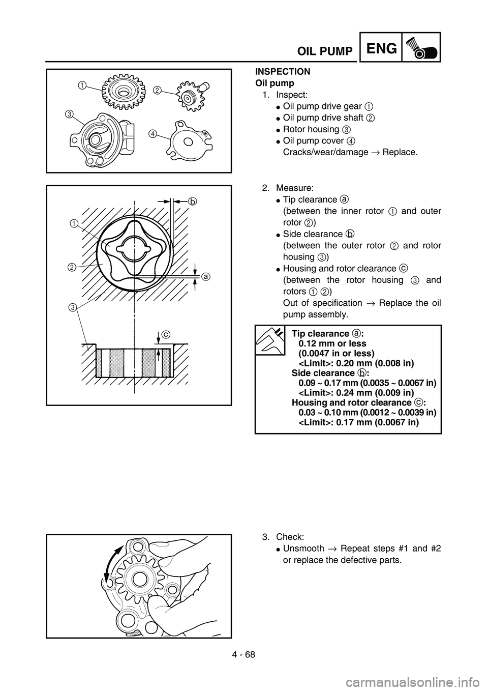 YAMAHA YZ250F 2004  Manuale duso (in Italian) 4 - 68
ENGOIL PUMP
INSPECTION
Oil pump
1. Inspect:
Oil pump drive gear 1 
Oil pump drive shaft 2 
Rotor housing 3 
Oil pump cover 4 
Cracks/wear/damage → Replace.
1
32
4
2. Measure:
Tip clearan