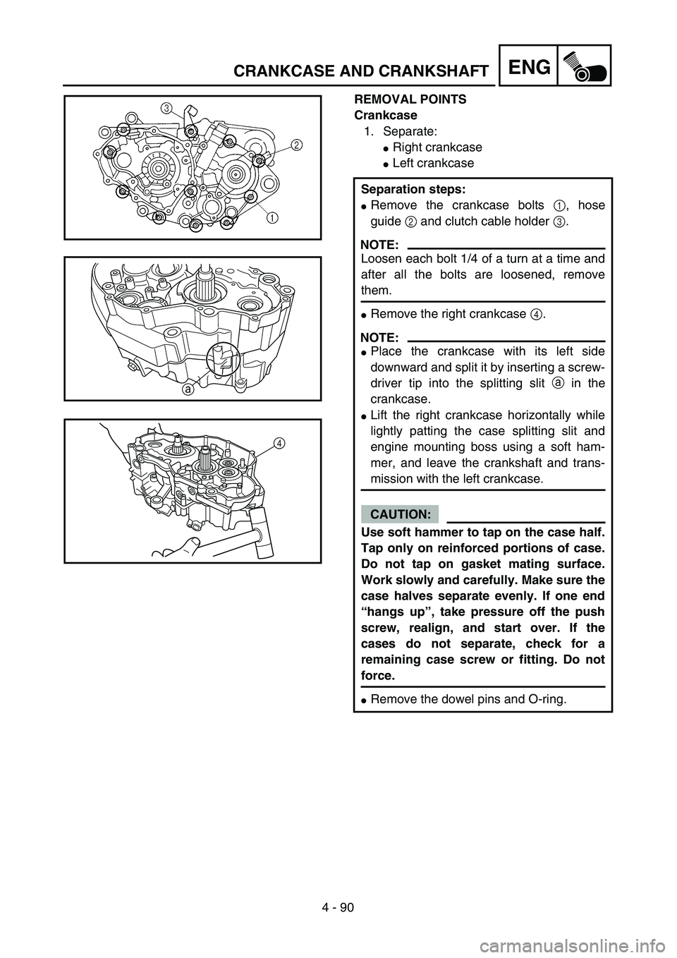 YAMAHA YZ250F 2004  Owners Manual 4 - 90
ENGCRANKCASE AND CRANKSHAFT
REMOVAL POINTS
Crankcase
1. Separate:
Right crankcase
Left crankcase
Separation steps:
Remove the crankcase bolts 1, hose
guide 2 and clutch cable holder 3.
NOTE: