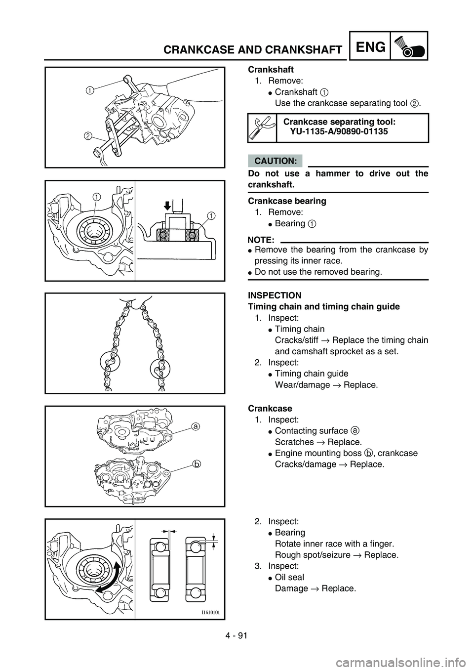 YAMAHA YZ250F 2004 Manual PDF 4 - 91
ENGCRANKCASE AND CRANKSHAFT
Crankshaft
1. Remove:
Crankshaft 1 
Use the crankcase separating tool 2.
CAUTION:
Do not use a hammer to drive out the
crankshaft.
Crankcase bearing
1. Remove:
Bea