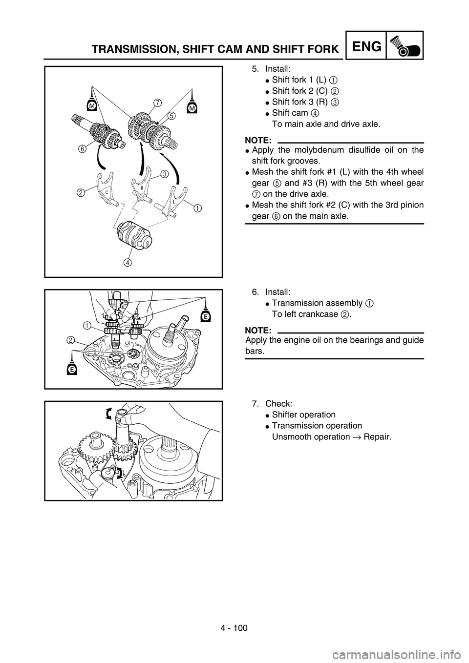 YAMAHA YZ250F 2004 Manual Online 4 - 100
ENGTRANSMISSION, SHIFT CAM AND SHIFT FORK
5. Install:
Shift fork 1 (L) 1 
Shift fork 2 (C) 2 
Shift fork 3 (R) 3 
Shift cam 4 
To main axle and drive axle.
NOTE:
Apply the molybdenum disu