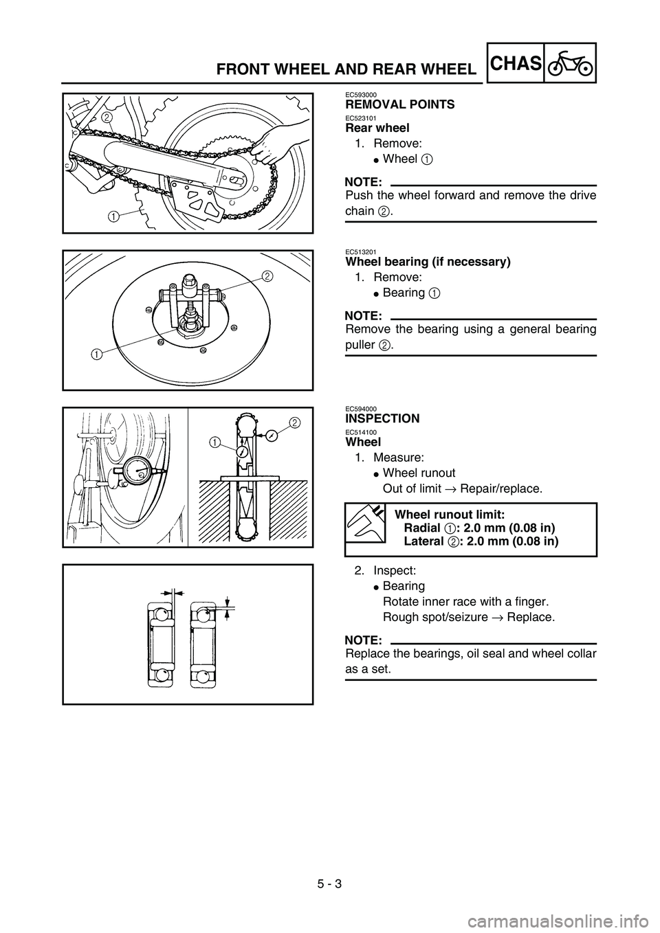 YAMAHA YZ250F 2004  Manuale duso (in Italian)  
5 - 3
CHAS
 
FRONT WHEEL AND REAR WHEEL 
EC593000 
REMOVAL POINTS 
EC523101 
Rear wheel  
1. Remove: 
 
Wheel   
1  
 
NOTE:
 
Push the wheel forward and remove the drive 
chain   
2  
. 
EC513201 