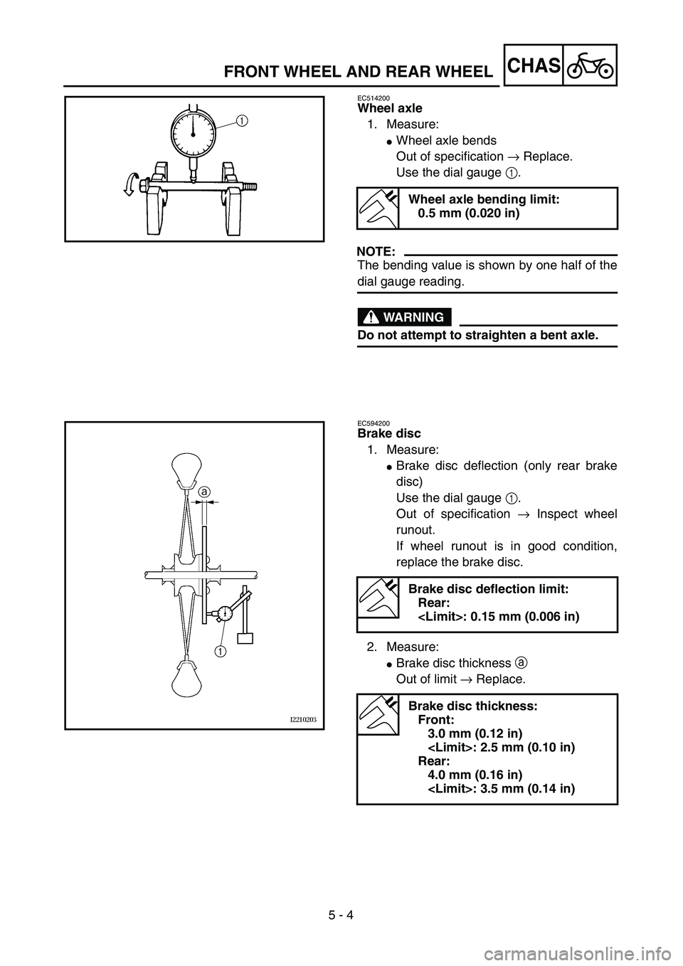 YAMAHA YZ250F 2004  Manuale duso (in Italian)  
5 - 4
CHAS
 
FRONT WHEEL AND REAR WHEEL 
EC514200 
Wheel axle 
1. Measure: 
 
Wheel axle bends
Out of specification  
→  
 Replace.
Use the dial gauge  
1  
.
NOTE:
 
The bending value is shown b