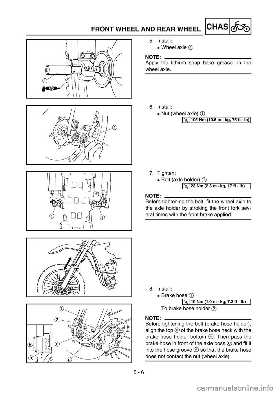 YAMAHA YZ250F 2004  Manuale duso (in Italian) 5 - 6
CHASFRONT WHEEL AND REAR WHEEL
5. Install:
Wheel axle 1 
NOTE:
Apply the lithium soap base grease on the
wheel axle.
6. Install:
Nut (wheel axle) 1 
T R..105 Nm (10.5 m · kg, 75 ft · lb)
7. 