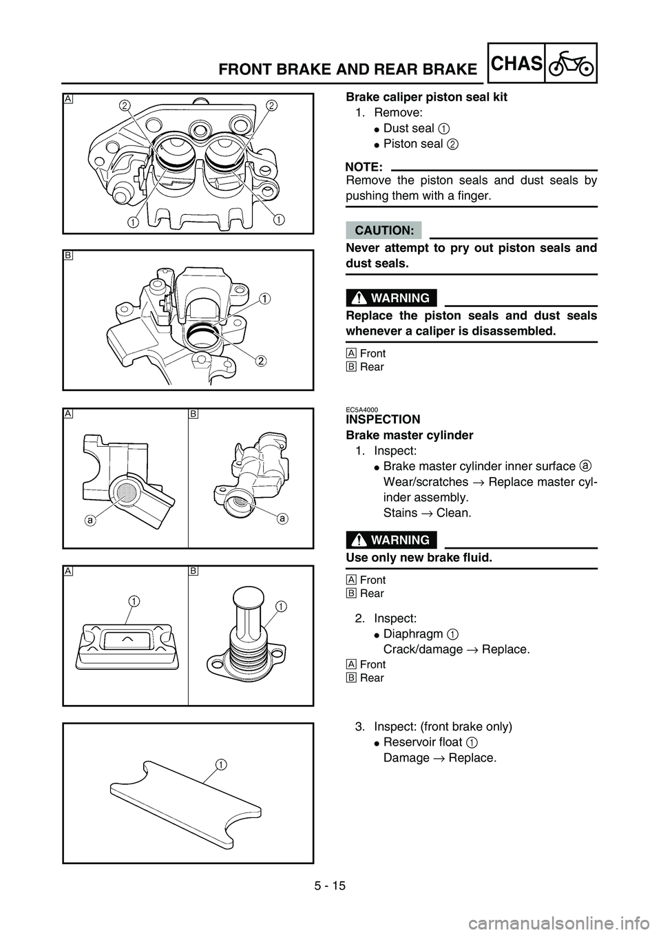 YAMAHA YZ250F 2004  Manuale duso (in Italian) 5 - 15
CHASFRONT BRAKE AND REAR BRAKE
Brake caliper piston seal kit
1. Remove:
Dust seal 1 
Piston seal 2 
NOTE:
Remove the piston seals and dust seals by
pushing them with a finger.
CAUTION:
Never 