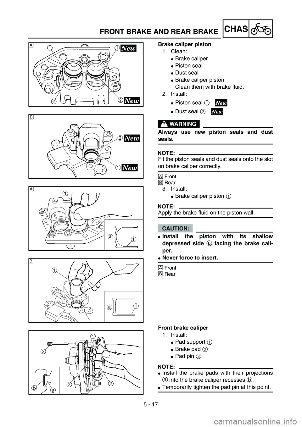 YAMAHA YZ250F 2004  Manuale duso (in Italian) 5 - 17
CHAS
Brake caliper piston
1. Clean:
Brake caliper
Piston seal
Dust seal
Brake caliper piston
Clean them with brake fluid.
2. Install:
Piston seal 1 
Dust seal 2 
WARNING
Always use new pi