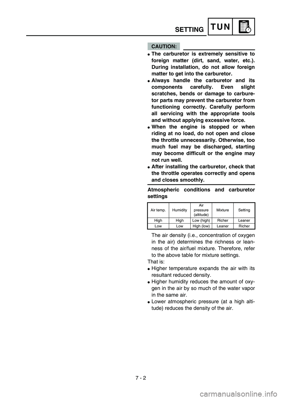 YAMAHA YZ250F 2004  Owners Manual  
7 - 2
TUN
CAUTION:
 
 
The carburetor is extremely sensitive to
foreign matter (dirt, sand, water, etc.).
During installation, do not allow foreign
matter to get into the carburetor. 
 
Always han
