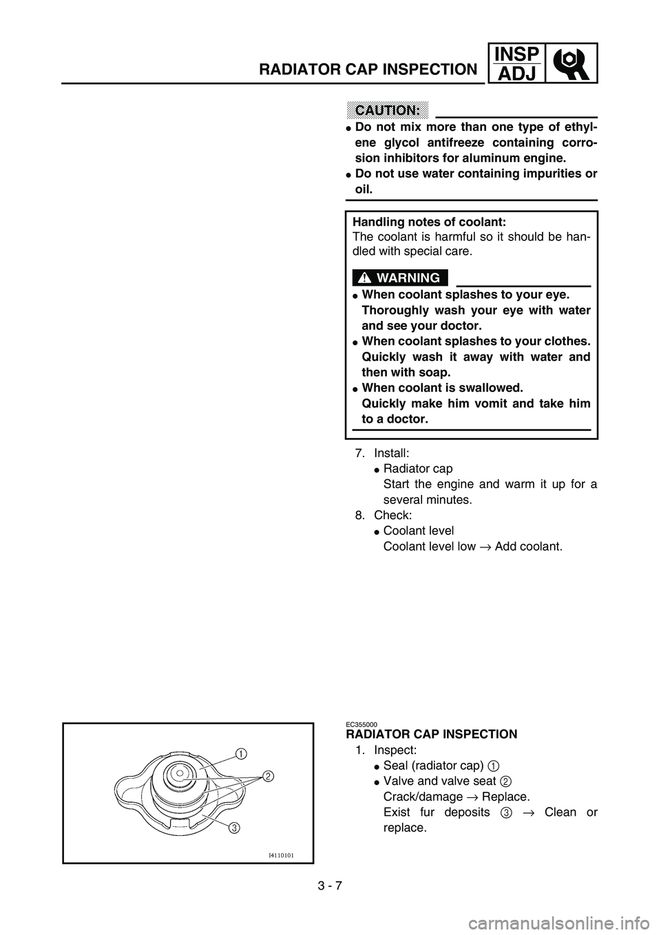 YAMAHA YZ250F 2003  Owners Manual 3 - 7
INSP
ADJ
RADIATOR CAP INSPECTION
CAUTION:
Do not mix more than one type of ethyl-
ene glycol antifreeze containing corro-
sion inhibitors for aluminum engine.
Do not use water containing impur