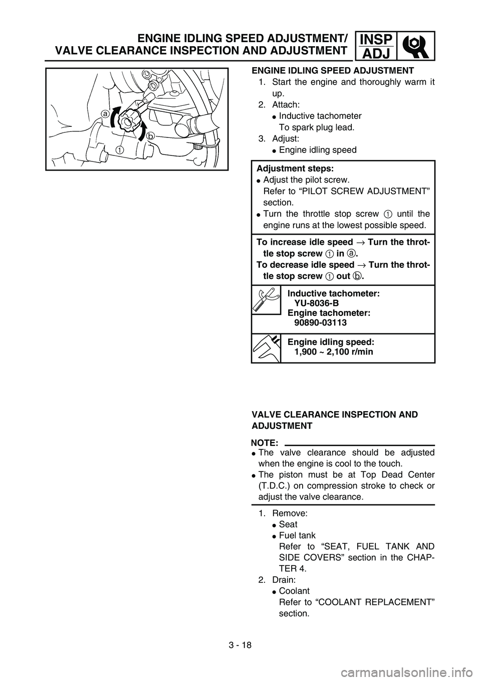 YAMAHA YZ250F 2003  Betriebsanleitungen (in German) 3 - 18
INSP
ADJ
ENGINE IDLING SPEED ADJUSTMENT
1. Start the engine and thoroughly warm it
up.
2. Attach:
Inductive tachometer
To spark plug lead.
3. Adjust:
Engine idling speed
Adjustment steps:
Ad