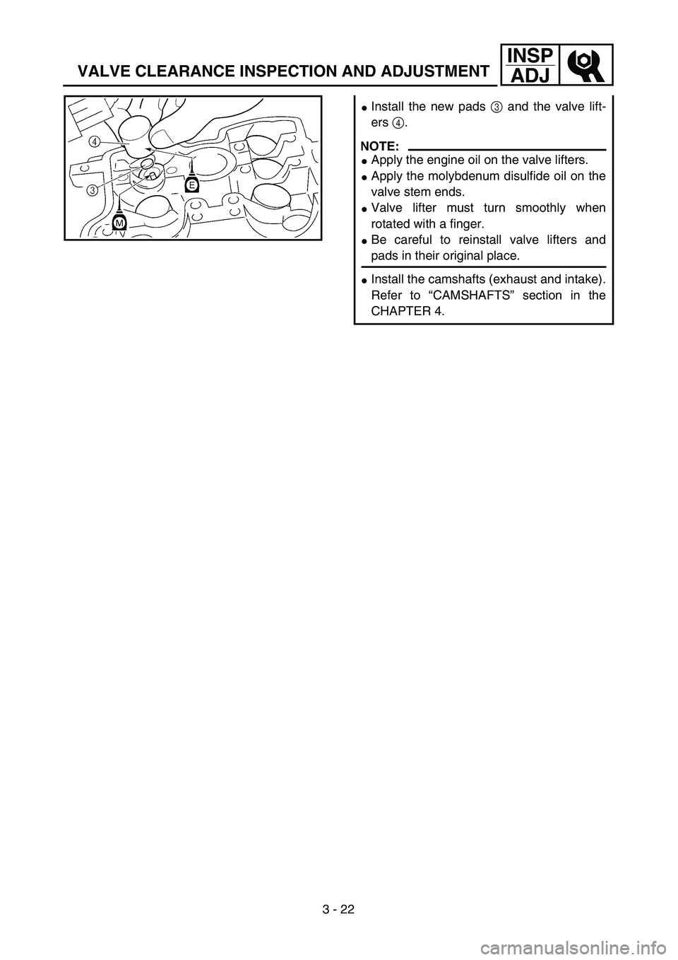 YAMAHA YZ250F 2003  Owners Manual 3 - 22
INSP
ADJ
VALVE CLEARANCE INSPECTION AND ADJUSTMENT
Install the new pads 3 and the valve lift-
ers 4.
NOTE:
Apply the engine oil on the valve lifters.
Apply the molybdenum disulfide oil on th