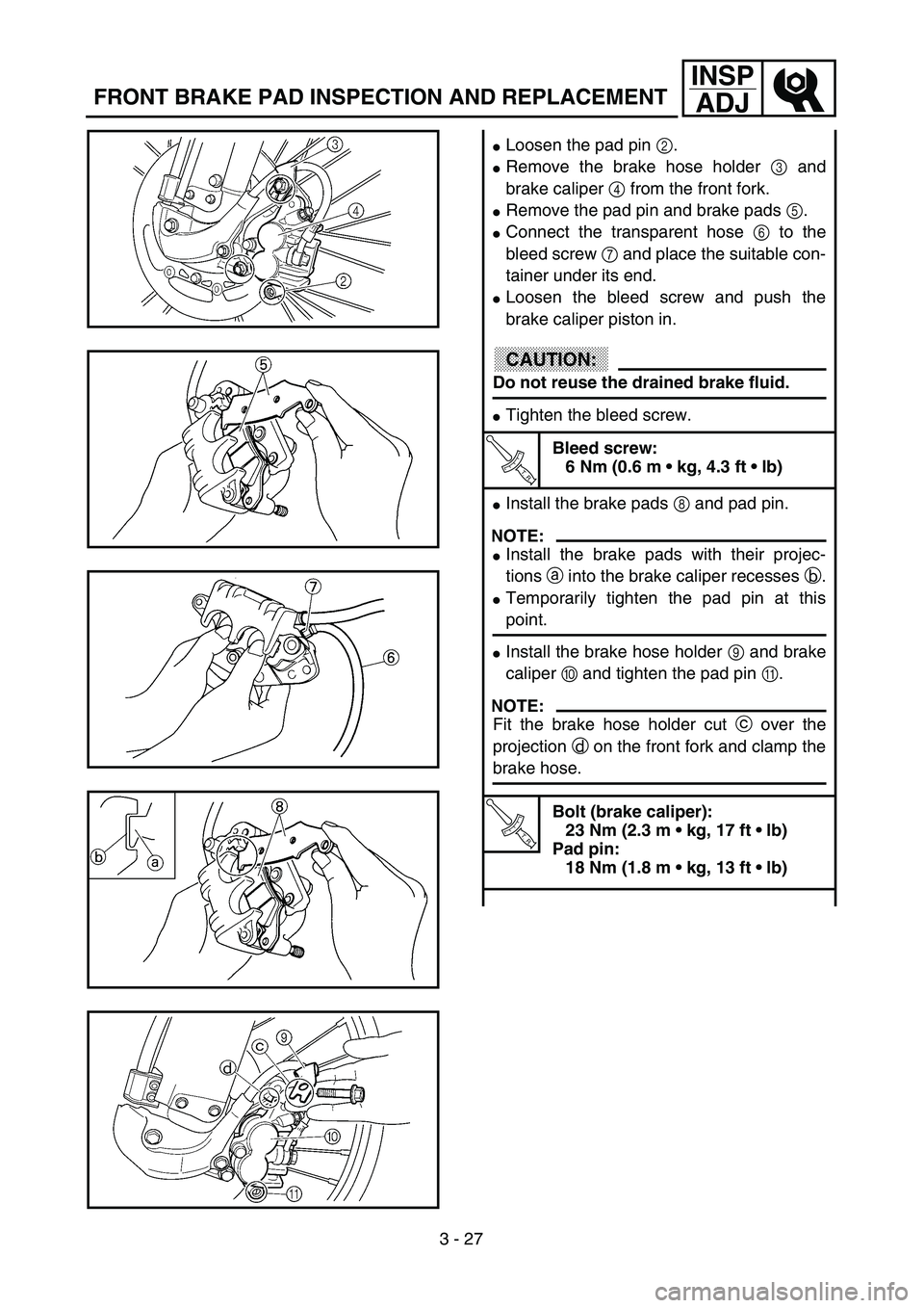 YAMAHA YZ250F 2003  Owners Manual 3 - 27
INSP
ADJ
FRONT BRAKE PAD INSPECTION AND REPLACEMENT
Loosen the pad pin 2.
Remove the brake hose holder 3 and
brake caliper 4 from the front fork.
Remove the pad pin and brake pads 5.
Connec