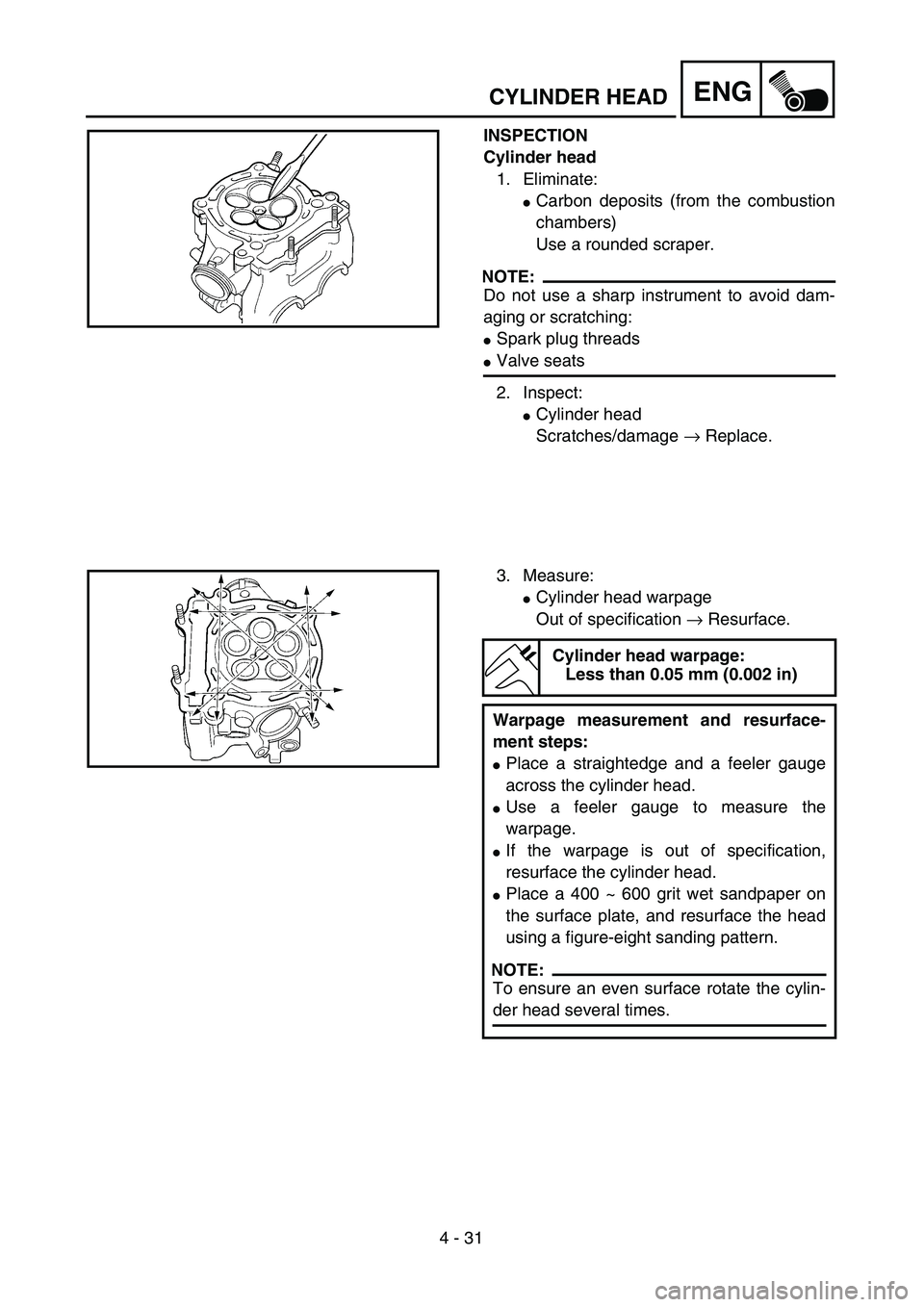 YAMAHA YZ250F 2003  Owners Manual 4 - 31
ENGCYLINDER HEAD
INSPECTION
Cylinder head
1. Eliminate:
Carbon deposits (from the combustion
chambers)
Use a rounded scraper.
NOTE:
Do not use a sharp instrument to avoid dam-
aging or scratch