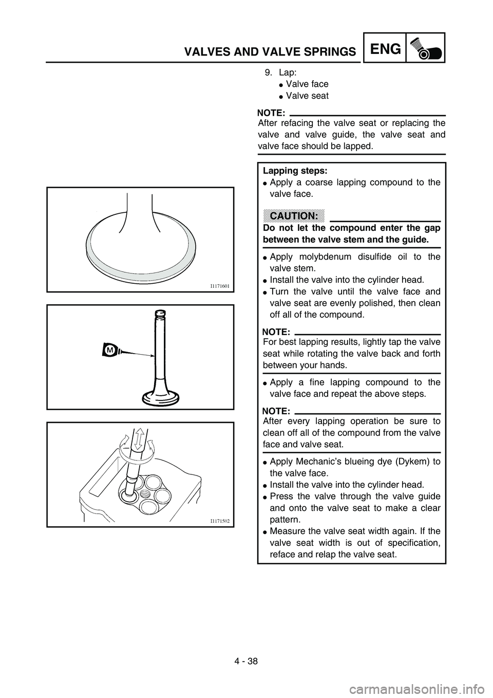 YAMAHA YZ250F 2003  Notices Demploi (in French) 4 - 38
ENGVALVES AND VALVE SPRINGS
9. Lap:
Valve face
Valve seat
NOTE:
After refacing the valve seat or replacing the
valve and valve guide, the valve seat and
valve face should be lapped.
Lapping s