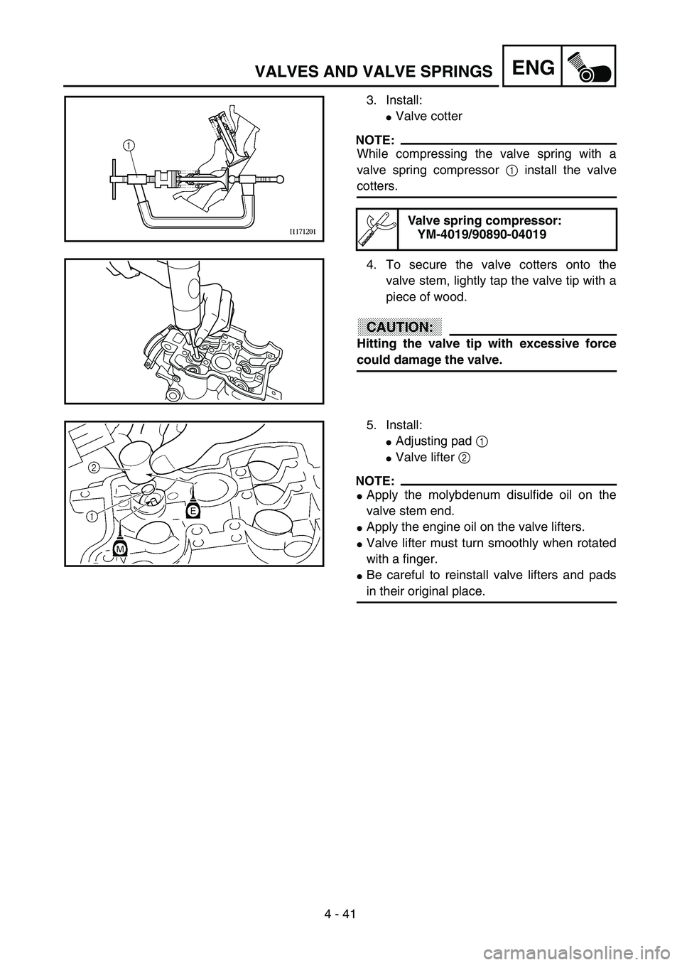 YAMAHA YZ250F 2003  Owners Manual 4 - 41
ENGVALVES AND VALVE SPRINGS
3. Install:
Valve cotter
NOTE:
While compressing the valve spring with a
valve spring compressor 1 install the valve
cotters.
4. To secure the valve cotters onto th