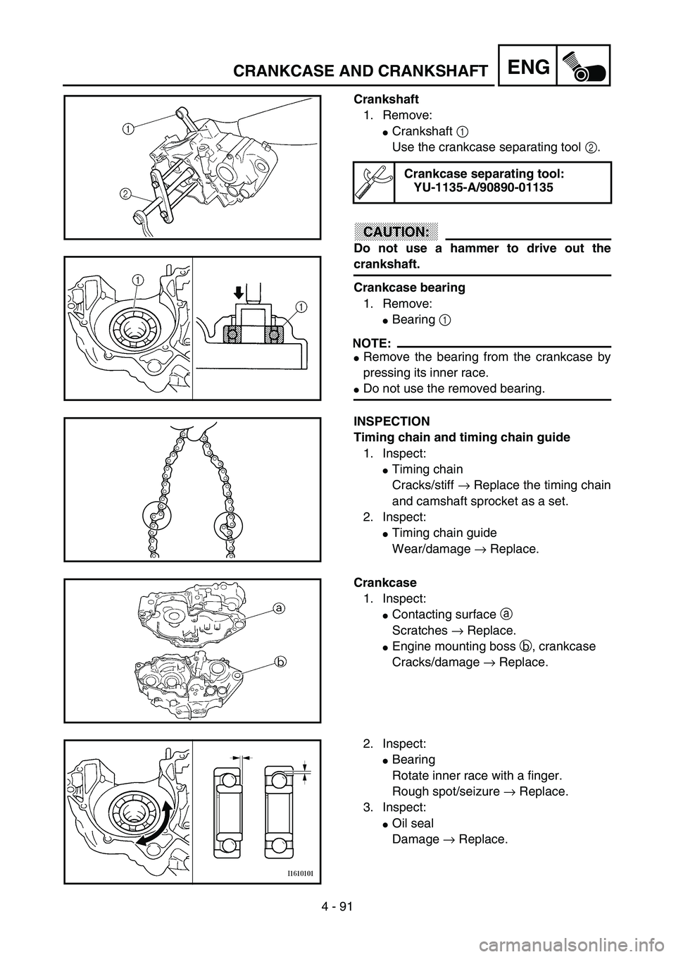 YAMAHA YZ250F 2003  Owners Manual 4 - 91
ENGCRANKCASE AND CRANKSHAFT
Crankshaft
1. Remove:
Crankshaft 1 
Use the crankcase separating tool 2.
CAUTION:
Do not use a hammer to drive out the
crankshaft.
Crankcase bearing
1. Remove:
Bea