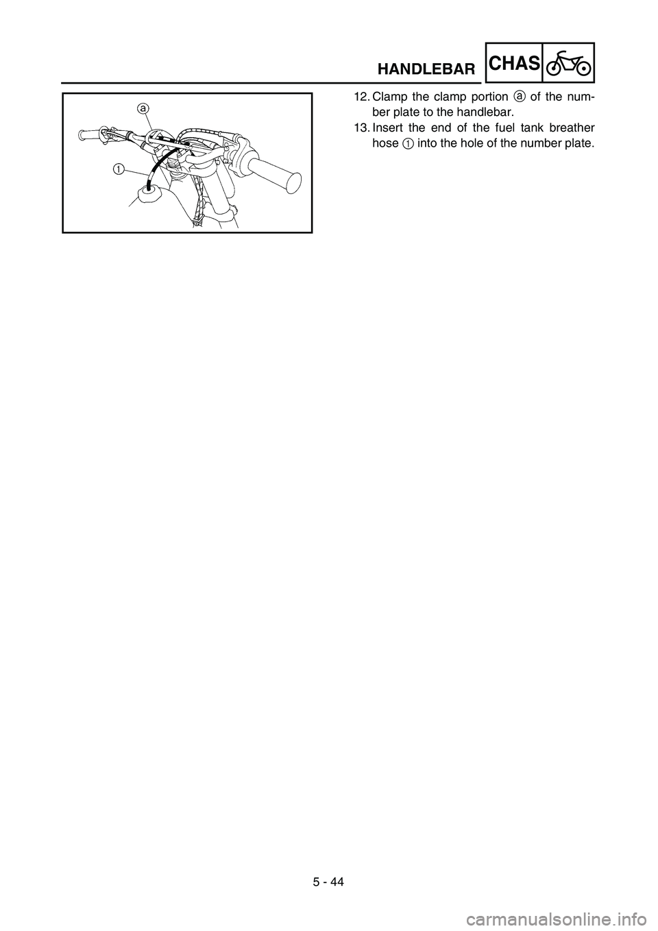 YAMAHA YZ250F 2003  Owners Manual 5 - 44
CHASHANDLEBAR
12. Clamp the clamp portion a of the num-
ber plate to the handlebar.
13. Insert the end of the fuel tank breather
hose 1 into the hole of the number plate. 