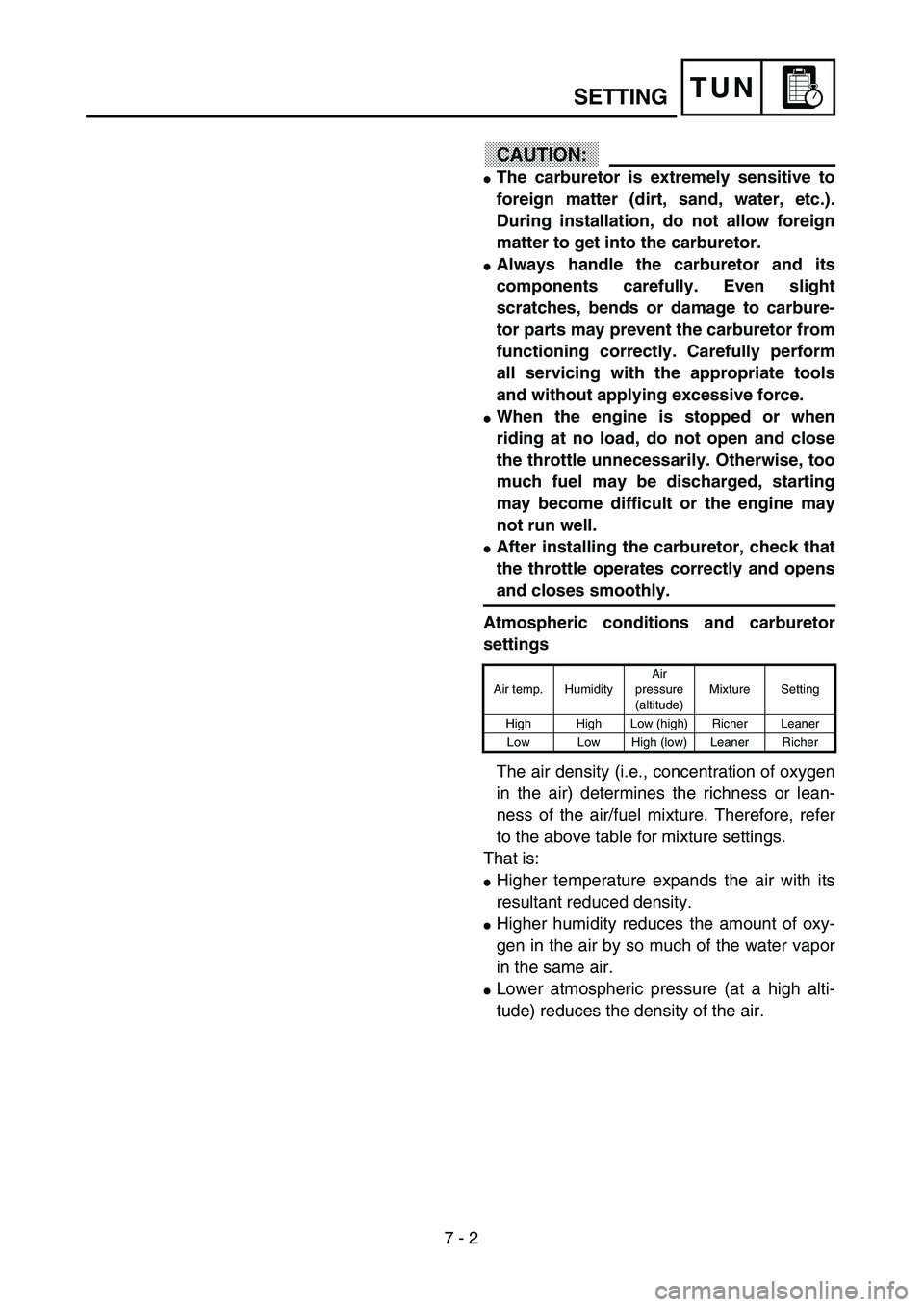 YAMAHA YZ250F 2003 Owners Manual 7 - 2
TUN
CAUTION:
The carburetor is extremely sensitive to
foreign matter (dirt, sand, water, etc.).
During installation, do not allow foreign
matter to get into the carburetor.
Always handle the c