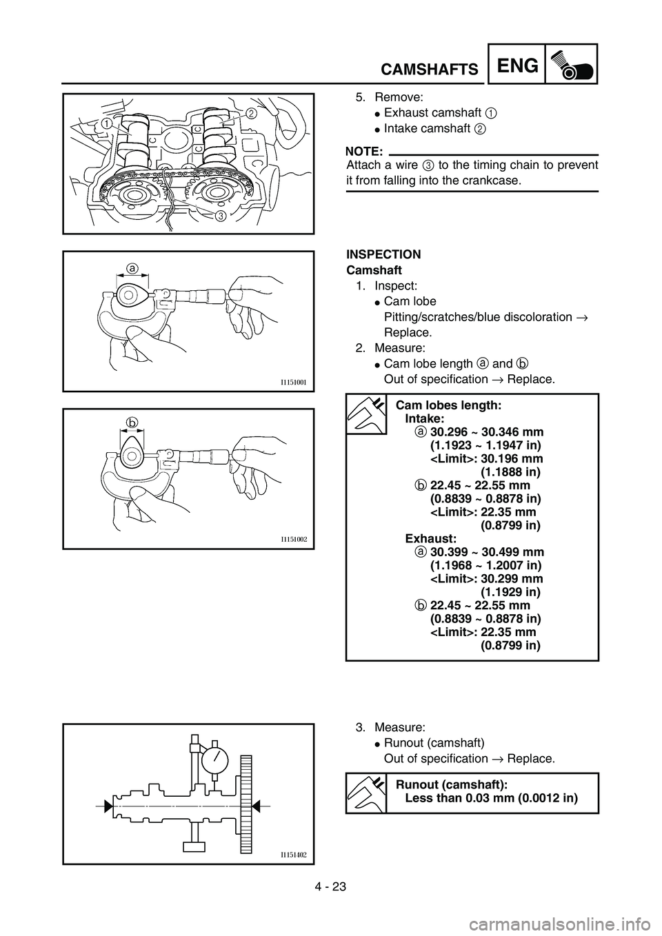 YAMAHA YZ250F 2002  Manuale duso (in Italian) 4 - 23
ENGCAMSHAFTS
5. Remove:
Exhaust camshaft 1 
Intake camshaft 2 
NOTE:
Attach a wire 3 to the timing chain to prevent
it from falling into the crankcase.
INSPECTION
Camshaft
1. Inspect: 
Cam l