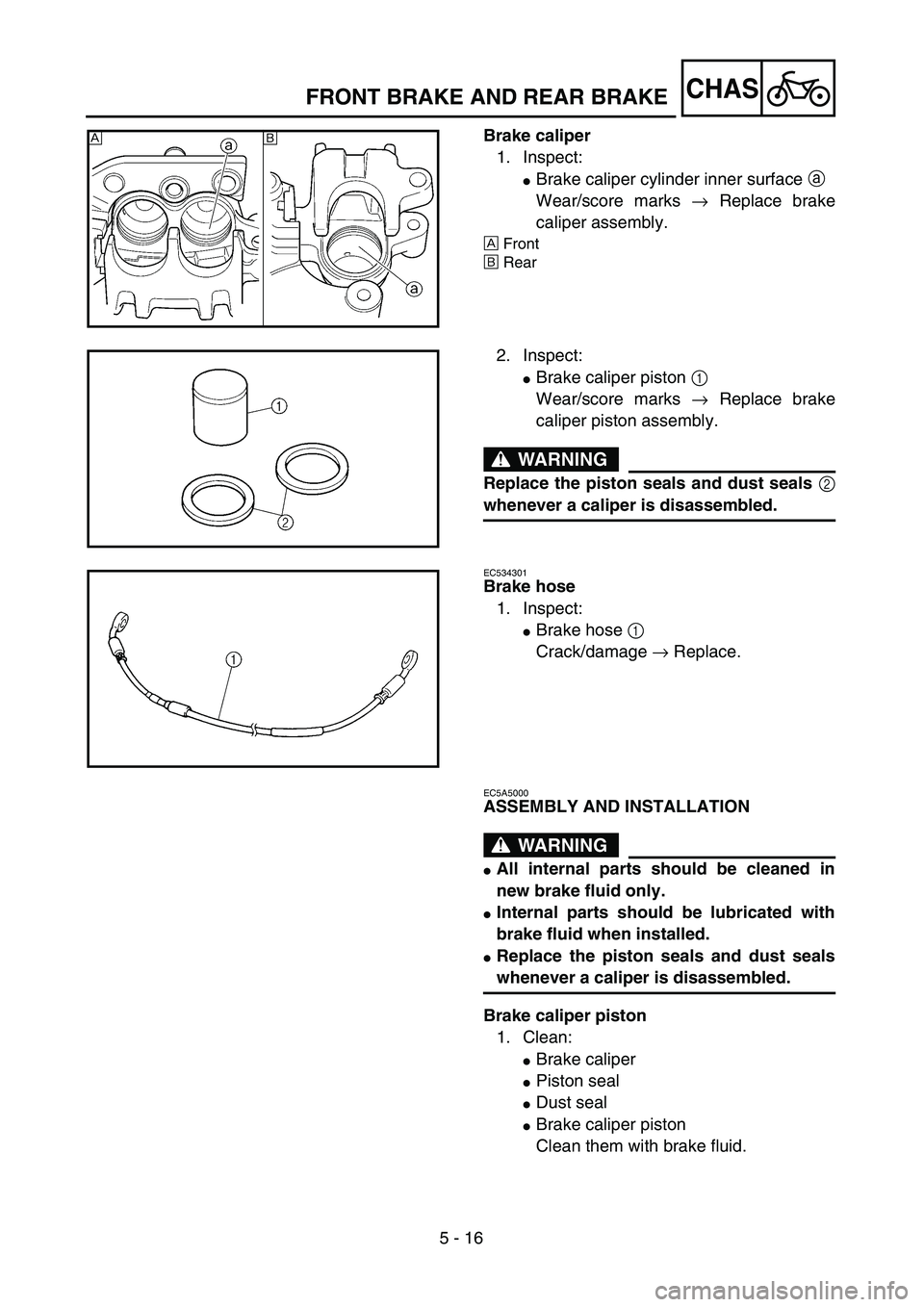 YAMAHA YZ250F 2002  Manuale duso (in Italian) 5 - 16
CHAS
Brake caliper
1. Inspect:
Brake caliper cylinder inner surface a 
Wear/score marks → Replace brake
caliper assembly.
ÅFront
ıRear
ı Å
2. Inspect:
Brake caliper piston 1 
Wear/score