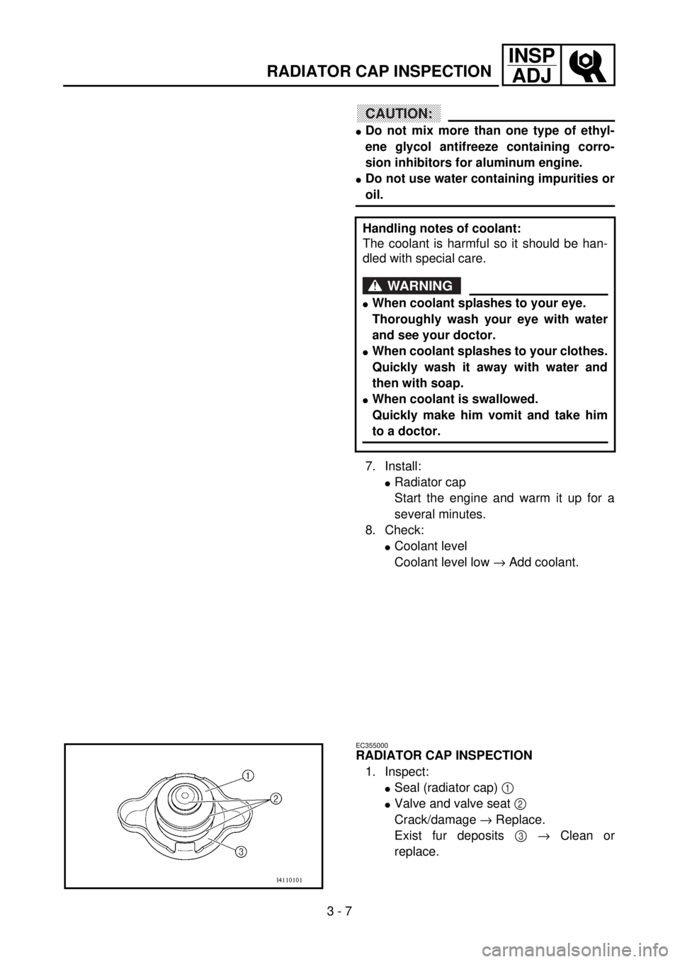 YAMAHA YZ250F 2001 User Guide 3 - 7
INSP
ADJ
RADIATOR CAP INSPECTION
CAUTION:
lDo not mix more than one type of ethyl-
ene glycol antifreeze containing corro-
sion inhibitors for aluminum engine.
lDo not use water containing impur YAMAHA YZ250F 2001 User Guide 3 - 7
INSP
ADJ
RADIATOR CAP INSPECTION
CAUTION:
lDo not mix more than one type of ethyl-
ene glycol antifreeze containing corro-
sion inhibitors for aluminum engine.
lDo not use water containing impur