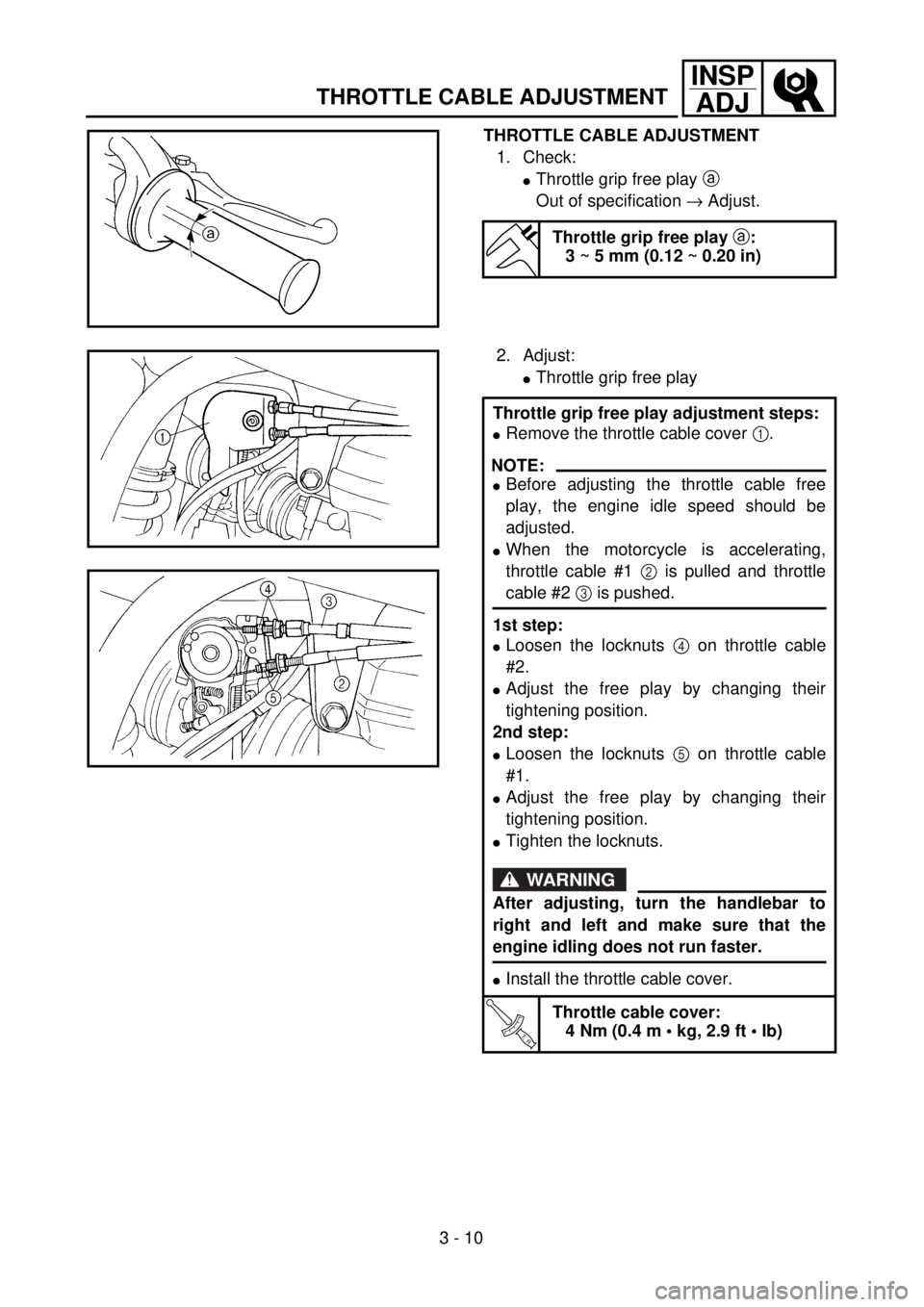 YAMAHA YZ250F 2001 User Guide 3 - 10
INSP
ADJ
THROTTLE CABLE ADJUSTMENT
THROTTLE CABLE ADJUSTMENT
1. Check:
lThrottle grip free play a
Out of specification ® Adjust.
Throttle grip free play a:
3 ~ 5 mm (0.12 ~ 0.20 in)
2. Adjust YAMAHA YZ250F 2001 User Guide 3 - 10
INSP
ADJ
THROTTLE CABLE ADJUSTMENT
THROTTLE CABLE ADJUSTMENT
1. Check:
lThrottle grip free play a
Out of specification ® Adjust.
Throttle grip free play a:
3 ~ 5 mm (0.12 ~ 0.20 in)
2. Adjust