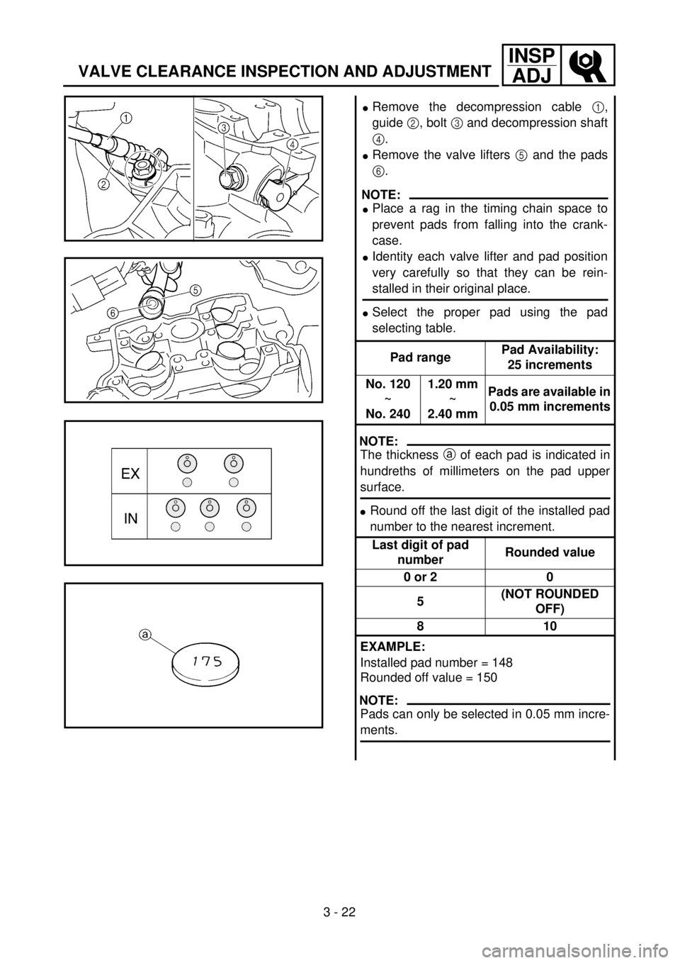 YAMAHA YZ250F 2001 Owners Manual 3 - 22
INSP
ADJ
VALVE CLEARANCE INSPECTION AND ADJUSTMENT
lRemove the decompression cable 1,
guide 2, bolt 3 and decompression shaft
4.
lRemove the valve lifters 5 and the pads
6.
NOTE:
lPlace a rag i YAMAHA YZ250F 2001 Owners Manual 3 - 22
INSP
ADJ
VALVE CLEARANCE INSPECTION AND ADJUSTMENT
lRemove the decompression cable 1,
guide 2, bolt 3 and decompression shaft
4.
lRemove the valve lifters 5 and the pads
6.
NOTE:
lPlace a rag i