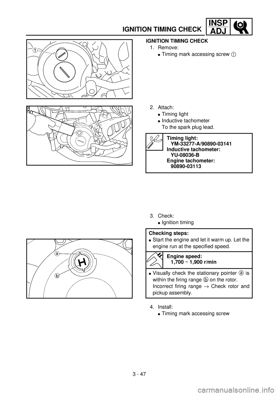 YAMAHA YZ250F 2001 Owners Manual 3 - 47
INSP
ADJ
IGNITION TIMING CHECK
IGNITION TIMING CHECK
1. Remove:
lTiming mark accessing screw 1
2. Attach:
lTiming light
lInductive tachometer
To the spark plug lead.
3. Check:
lIgnition timi YAMAHA YZ250F 2001 Owners Manual 3 - 47
INSP
ADJ
IGNITION TIMING CHECK
IGNITION TIMING CHECK
1. Remove:
lTiming mark accessing screw 1
2. Attach:
lTiming light
lInductive tachometer
To the spark plug lead.
3. Check:
lIgnition timi