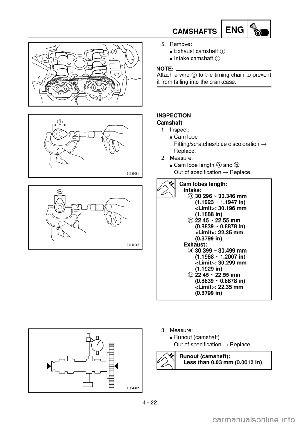 YAMAHA YZ250F 2001  Owners Manual 4 - 22
ENGCAMSHAFTS
5. Remove:
lExhaust camshaft 1 
lIntake camshaft 2 
NOTE:
Attach a wire 3 to the timing chain to prevent
it from falling into the crankcase.
INSPECTION
Camshaft
1. Inspect: 
lCam l
