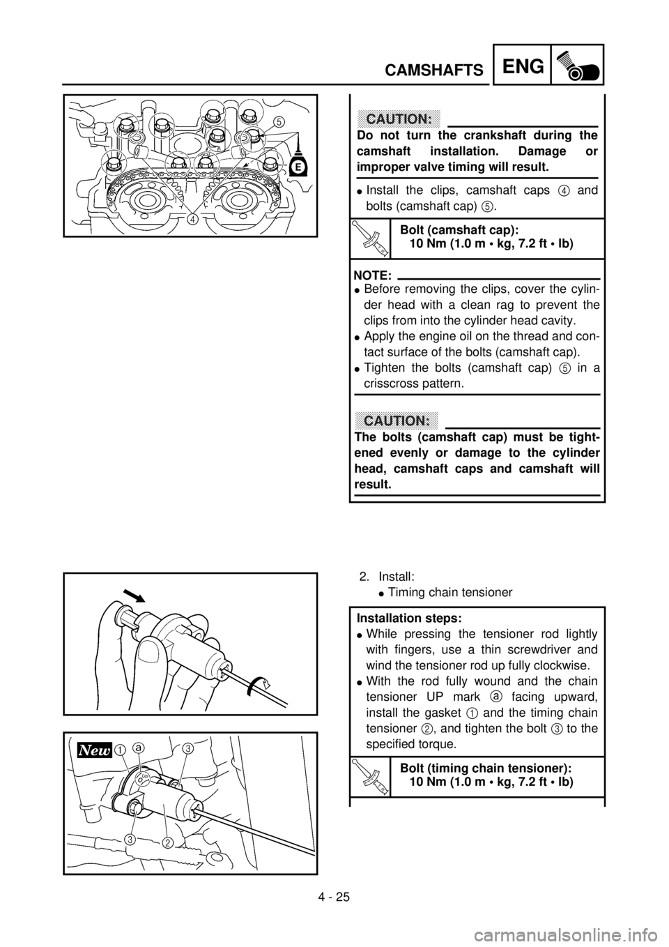 YAMAHA YZ250F 2001 Owners Manual 4 - 25
ENGCAMSHAFTS
CAUTION:
Do not turn the crankshaft during the
camshaft installation. Damage or
improper valve timing will result.
lInstall the clips, camshaft caps 4 and
bolts (camshaft cap) 5.
T YAMAHA YZ250F 2001 Owners Manual 4 - 25
ENGCAMSHAFTS
CAUTION:
Do not turn the crankshaft during the
camshaft installation. Damage or
improper valve timing will result.
lInstall the clips, camshaft caps 4 and
bolts (camshaft cap) 5.
T