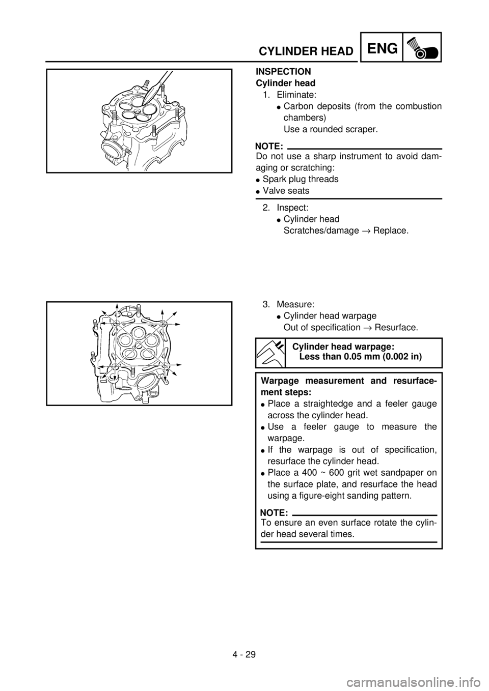 YAMAHA YZ250F 2001  Owners Manual 4 - 29
ENGCYLINDER HEAD
INSPECTION
Cylinder head
1. Eliminate:
lCarbon deposits (from the combustion
chambers)
Use a rounded scraper.
NOTE:
Do not use a sharp instrument to avoid dam-
aging or scratch