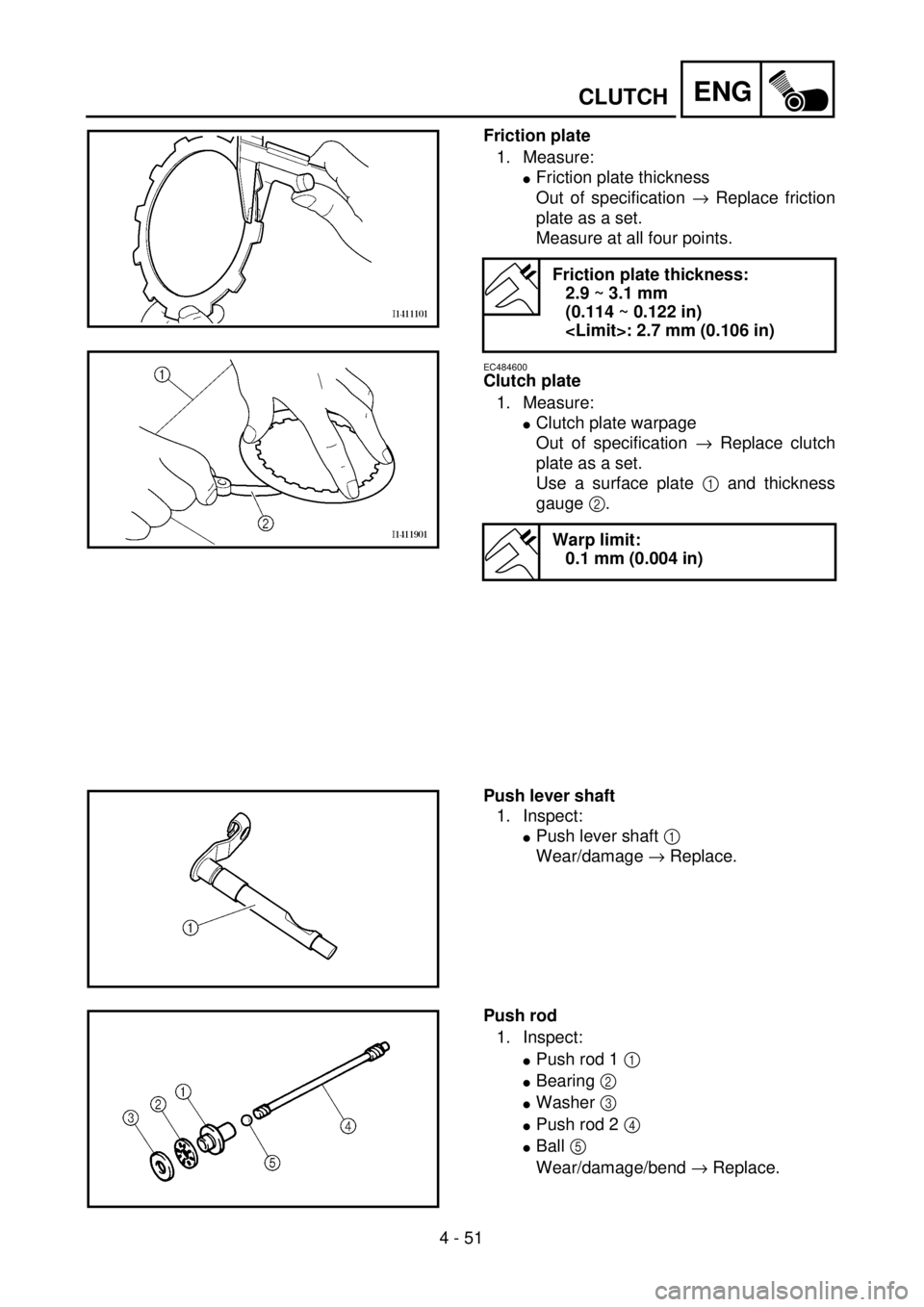 YAMAHA YZ250F 2001  Owners Manual 4 - 51
ENGCLUTCH
Friction plate
1. Measure:
lFriction plate thickness
Out of specification ® Replace friction
plate as a set.
Measure at all four points.
EC484600
Clutch plate
1. Measure:
lClutch pla