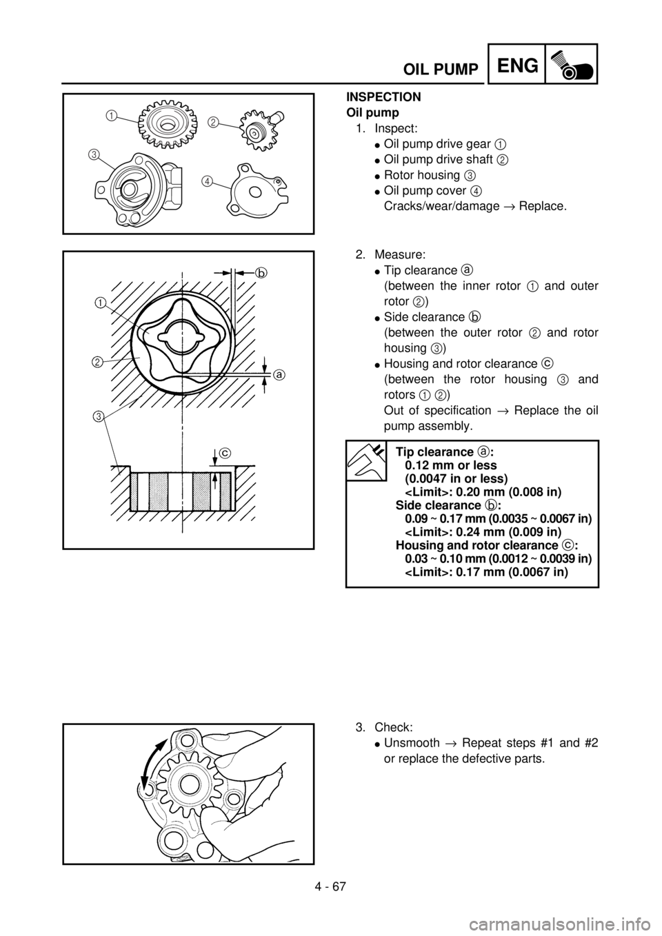 YAMAHA YZ250F 2001  Notices Demploi (in French) 4 - 67
ENGOIL PUMP
INSPECTION
Oil pump
1. Inspect:
lOil pump drive gear 1 
lOil pump drive shaft 2 
lRotor housing 3 
lOil pump cover 4 
Cracks/wear/damage ® Replace.
1
32
4
2. Measure:
lTip clearanc