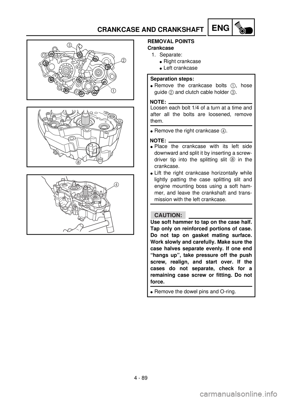 YAMAHA YZ250F 2001 Owners Manual 4 - 89
ENGCRANKCASE AND CRANKSHAFT
REMOVAL POINTS
Crankcase
1. Separate:
lRight crankcase
lLeft crankcase
Separation steps:
lRemove the crankcase bolts 1, hose
guide 2 and clutch cable holder 3.
NOTE: YAMAHA YZ250F 2001 Owners Manual 4 - 89
ENGCRANKCASE AND CRANKSHAFT
REMOVAL POINTS
Crankcase
1. Separate:
lRight crankcase
lLeft crankcase
Separation steps:
lRemove the crankcase bolts 1, hose
guide 2 and clutch cable holder 3.
NOTE: