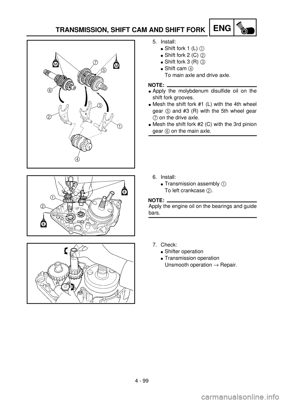 YAMAHA YZ250F 2001 Owners Manual 4 - 99
ENGTRANSMISSION, SHIFT CAM AND SHIFT FORK
5. Install:
lShift fork 1 (L) 1
lShift fork 2 (C) 2
lShift fork 3 (R) 3
lShift cam 4
To main axle and drive axle.
NOTE:
lApply the molybdenum disul YAMAHA YZ250F 2001 Owners Manual 4 - 99
ENGTRANSMISSION, SHIFT CAM AND SHIFT FORK
5. Install:
lShift fork 1 (L) 1
lShift fork 2 (C) 2
lShift fork 3 (R) 3
lShift cam 4
To main axle and drive axle.
NOTE:
lApply the molybdenum disul