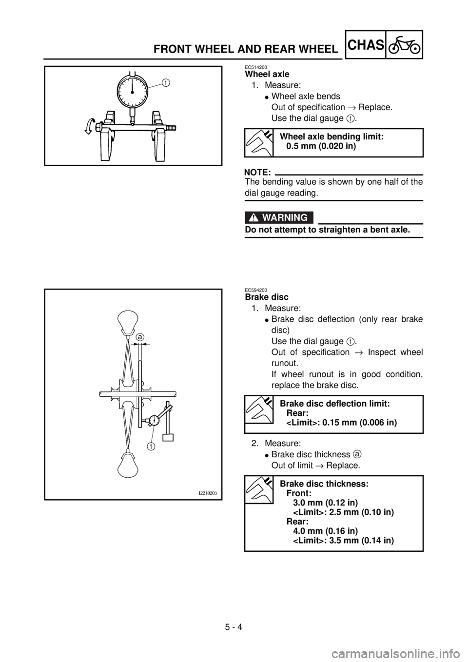 YAMAHA YZ250F 2001 Notices Demploi (in French)
5 - 4
CHAS
FRONT WHEEL AND REAR WHEEL
EC514200
Wheel axle
1. Measure:
l
Wheel axle bends
Out of specification
®
Replace.
Use the dial gauge
1
.
NOTE:
The bending value is shown by YAMAHA YZ250F 2001 Notices Demploi (in French)
5 - 4
CHAS
FRONT WHEEL AND REAR WHEEL
EC514200
Wheel axle
1. Measure:
l
Wheel axle bends
Out of specification
®
Replace.
Use the dial gauge
1
.
NOTE:
The bending value is shown by
