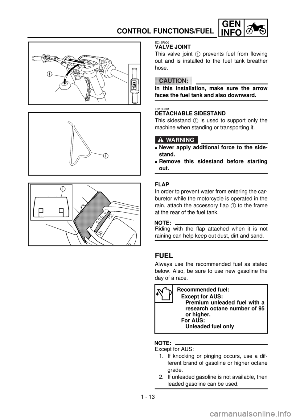 YAMAHA YZ250F 2001 Workshop Manual 1 - 13
GEN
INFO
CONTROL FUNCTIONS/FUEL
EC15F000
VALVE JOINT
This valve joint 1 prevents fuel from flowing
out and is installed to the fuel tank breather
hose.
CAUTION:
In this installation, make sure YAMAHA YZ250F 2001 Workshop Manual 1 - 13
GEN
INFO
CONTROL FUNCTIONS/FUEL
EC15F000
VALVE JOINT
This valve joint 1 prevents fuel from flowing
out and is installed to the fuel tank breather
hose.
CAUTION:
In this installation, make sure