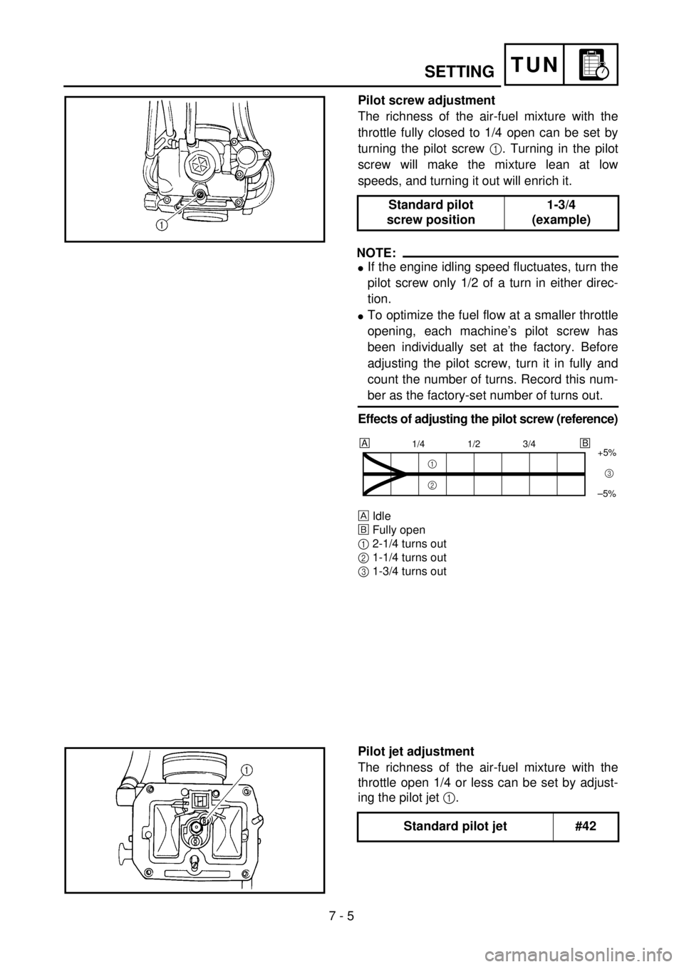 YAMAHA YZ250F 2001 Notices Demploi (in French)
7 - 5
TUN
SETTING
Pilot screw adjustment
The richness of the air-fuel mixture with the
throttle fully closed to 1/4 open can be set by
turning the pilot screw
1
. Turning in the pilot
screw YAMAHA YZ250F 2001 Notices Demploi (in French)
7 - 5
TUN
SETTING
Pilot screw adjustment
The richness of the air-fuel mixture with the
throttle fully closed to 1/4 open can be set by
turning the pilot screw
1
. Turning in the pilot
screw