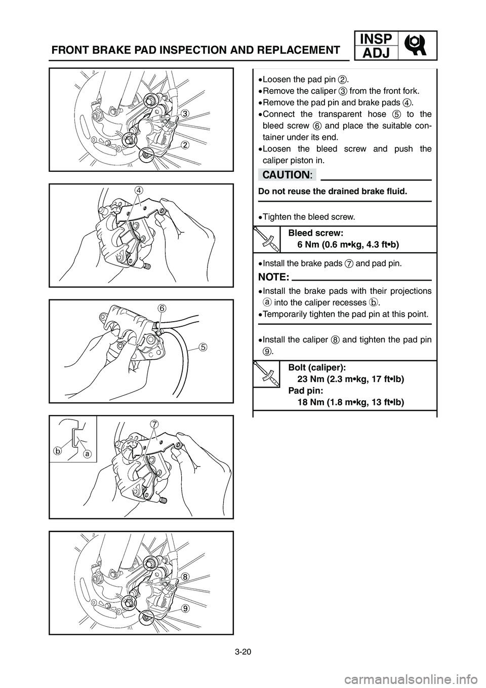 YAMAHA YZ250LC 2007  Owners Manual 3-20
FRONT BRAKE PAD INSPECTION AND REPLACEMENT
INSP
ADJ
9Loosen the pad pin 2.
9Remove the caliper 3from the front fork.
9Remove the pad pin and brake pads 4.
9Connect the transparent hose 5to the
bl