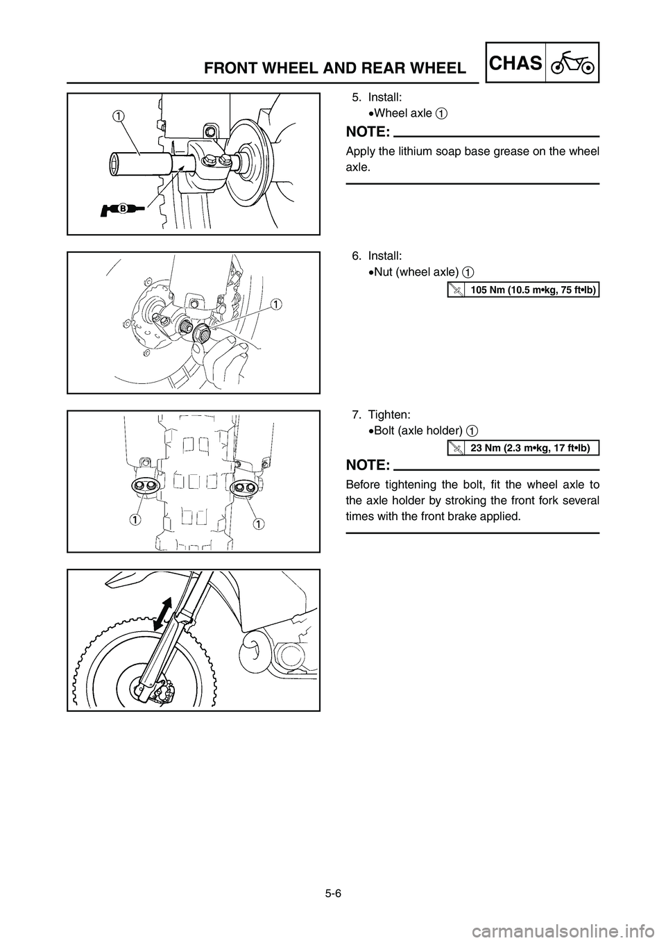 YAMAHA YZ250LC 2006  Owners Manual 5-6
CHASFRONT WHEEL AND REAR WHEEL
5. Install:
9Wheel axle 1
NOTE:
Apply the lithium soap base grease on the wheel
axle.
6. Install:
9Nut (wheel axle) 1
7. Tighten:
9Bolt (axle holder) 1
NOTE:
Before 