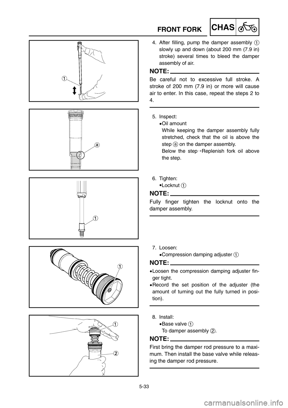 YAMAHA YZ250LC 2005  Owners Manual 5-33
CHASFRONT FORK
4. After filling, pump the damper assembly 1
slowly up and down (about 200 mm (7.9 in)
stroke) several times to bleed the damper
assembly of air.
NOTE:
Be careful not to excessive 