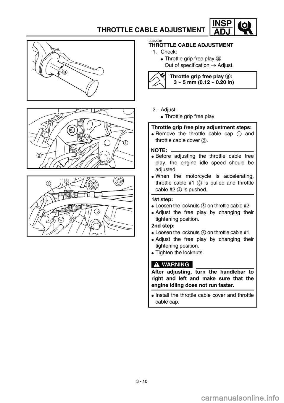 YAMAHA YZ426F 2002 User Guide 3 - 10
INSP
ADJ
THROTTLE CABLE ADJUSTMENT
EC35A001
THROTTLE CABLE ADJUSTMENT
1. Check:
Throttle grip free play a 
Out of specification → Adjust.
Throttle grip free play a:
3 ~ 5 mm (0.12 ~ 0.20 in)
