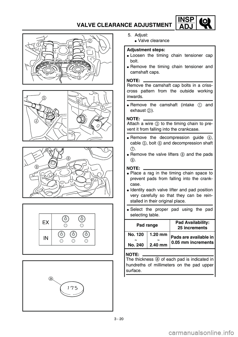 YAMAHA YZ426F 2002  Owners Manual 3 - 20
INSP
ADJ
VALVE CLEARANCE ADJUSTMENT
5. Adjust:
Valve clearance
Adjustment steps:
Loosen the timing chain tensioner cap
bolt.
Remove the timing chain tensioner and
camshaft caps.
NOTE:
Remove