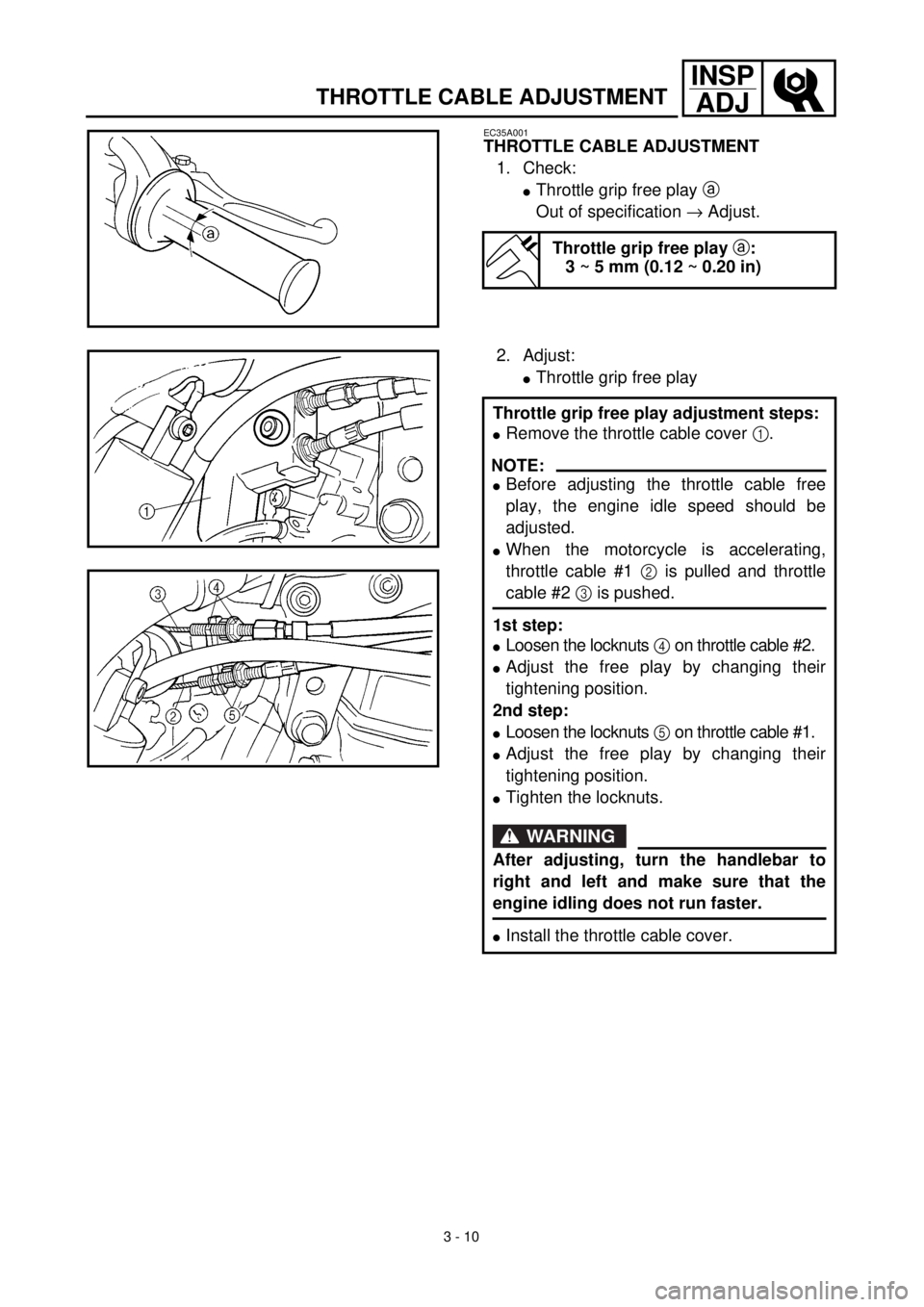 YAMAHA YZ426F 2001 Notices Demploi (in French) 3 - 10
INSP
ADJ
THROTTLE CABLE ADJUSTMENT
EC35A001
THROTTLE CABLE ADJUSTMENT
1. Check:
lThrottle grip free play a
Out of specification ® Adjust.
Throttle grip free play a:
3 ~ 5 mm (0.12 ~ 0.20 in)
YAMAHA YZ426F 2001 Notices Demploi (in French) 3 - 10
INSP
ADJ
THROTTLE CABLE ADJUSTMENT
EC35A001
THROTTLE CABLE ADJUSTMENT
1. Check:
lThrottle grip free play a
Out of specification ® Adjust.
Throttle grip free play a:
3 ~ 5 mm (0.12 ~ 0.20 in)