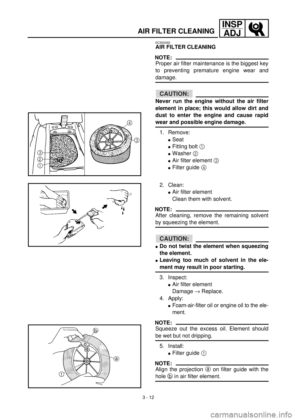 YAMAHA YZ426F 2001 Owners Manual 3 - 12
INSP
ADJ
AIR FILTER CLEANING
EC35G040
AIR FILTER CLEANING
NOTE:
Proper air filter maintenance is the biggest key
to preventing premature engine wear and
damage.
CAUTION:
Never run the engine wi YAMAHA YZ426F 2001 Owners Manual 3 - 12
INSP
ADJ
AIR FILTER CLEANING
EC35G040
AIR FILTER CLEANING
NOTE:
Proper air filter maintenance is the biggest key
to preventing premature engine wear and
damage.
CAUTION:
Never run the engine wi