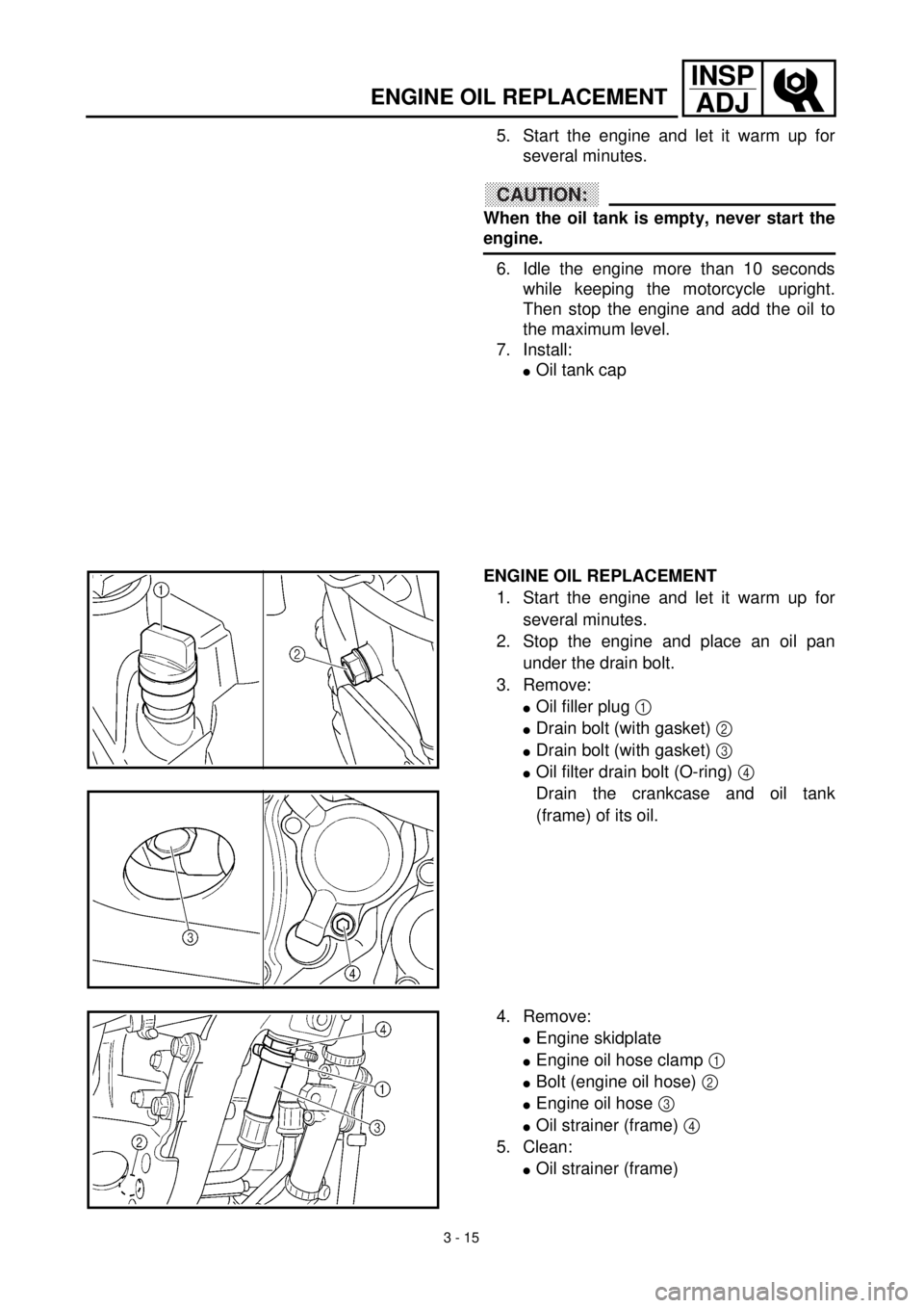 YAMAHA YZ426F 2001 Owners Manual 3 - 15
INSP
ADJ
ENGINE OIL REPLACEMENT
5. Start the engine and let it warm up for
several minutes.
CAUTION:
When the oil tank is empty, never start the
engine.
6. Idle the engine more than 10 seconds
YAMAHA YZ426F 2001 Owners Manual 3 - 15
INSP
ADJ
ENGINE OIL REPLACEMENT
5. Start the engine and let it warm up for
several minutes.
CAUTION:
When the oil tank is empty, never start the
engine.
6. Idle the engine more than 10 seconds